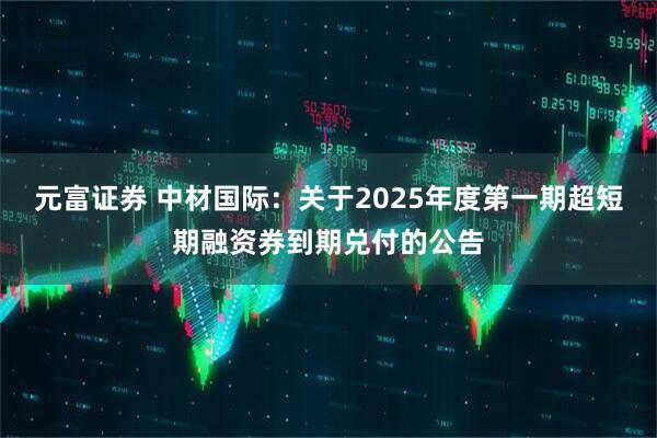 元富证券 中材国际：关于2025年度第一期超短期融资券到期兑付的公告