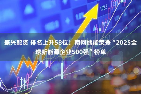 振兴配资 排名上升58位！南网储能荣登“2025全球新能源企业500强”榜单