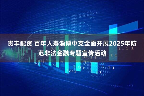 贵丰配资 百年人寿淄博中支全面开展2025年防范非法金融专题宣传活动