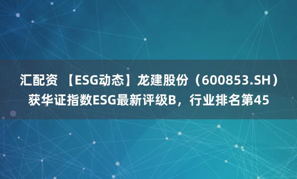 汇配资 【ESG动态】龙建股份（600853.SH）获华证指数ESG最新评级B，行业排名第45