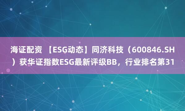 海证配资 【ESG动态】同济科技（600846.SH）获华证指数ESG最新评级BB，行业排名第31