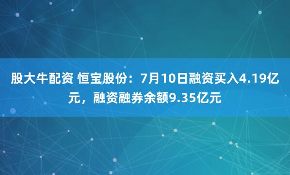 股大牛配资 恒宝股份：7月10日融资买入4.19亿元，融资融券余额9.35亿元