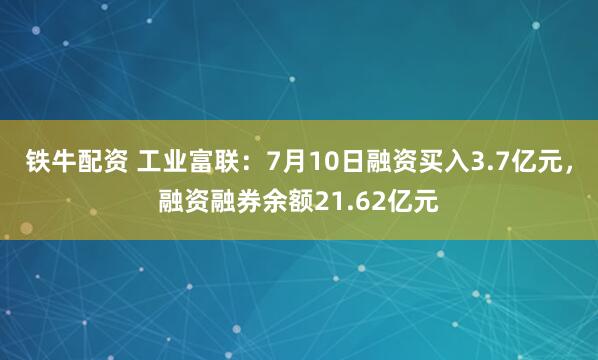 铁牛配资 工业富联：7月10日融资买入3.7亿元，融资融券余额21.62亿元
