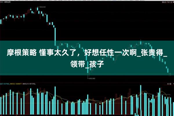 摩根策略 懂事太久了，好想任性一次啊_张贵得_领带_孩子