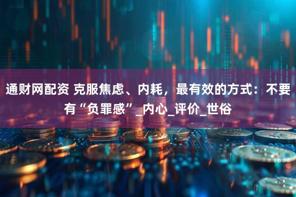 通财网配资 克服焦虑、内耗，最有效的方式：不要有“负罪感”_内心_评价_世俗