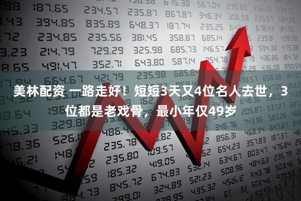 美林配资 一路走好！短短3天又4位名人去世，3位都是老戏骨，最小年仅49岁