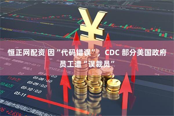 恒正网配资 因“代码错误”，CDC 部分美国政府员工遭“误裁员”