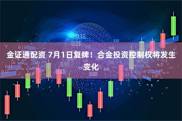 金证通配资 7月1日复牌！合金投资控制权将发生变化