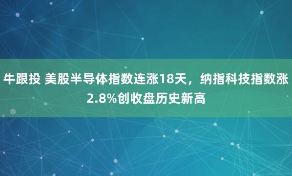 牛跟投 美股半导体指数连涨18天，纳指科技指数涨2.8%创收盘历史新高