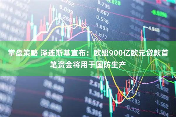 掌盘策略 泽连斯基宣布：欧盟900亿欧元贷款首笔资金将用于国防生产