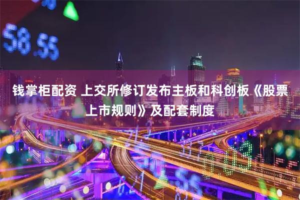 钱掌柜配资 上交所修订发布主板和科创板《股票上市规则》及配套制度